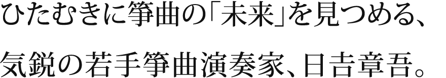 ひたむきに箏曲の「本来」を見つめる、気鋭の若手箏曲演奏家、日吉章吾